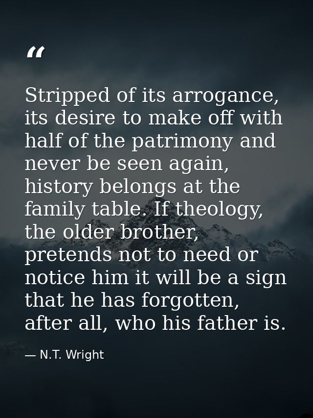 Stripped of its arrogance, its desire to make off with half of the patrimony and never be seen again, history belongs at — N.T. Wright