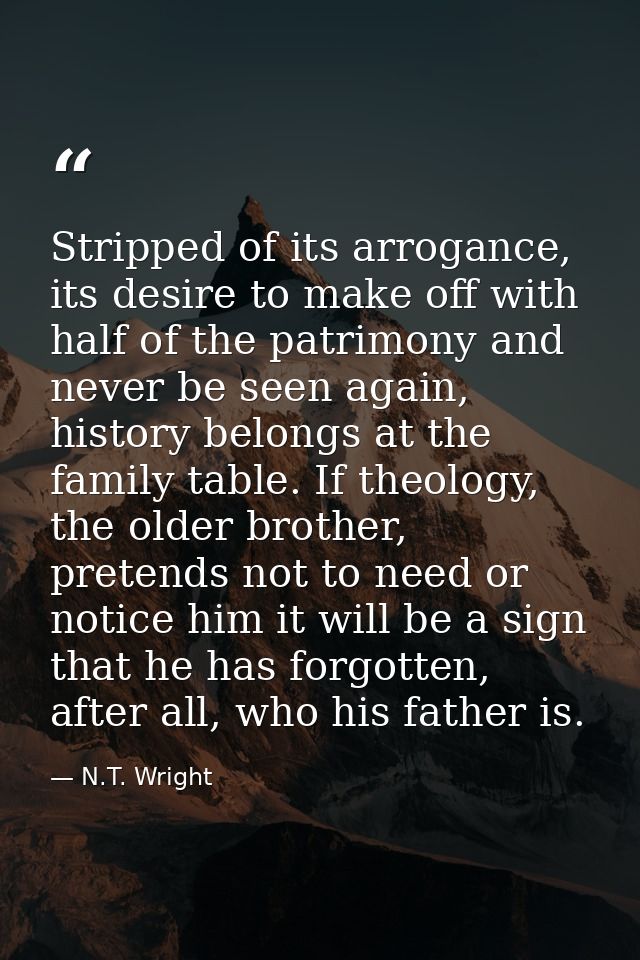 Stripped of its arrogance, its desire to make off with half of the patrimony and never be seen again, history belongs at — N.T. Wright