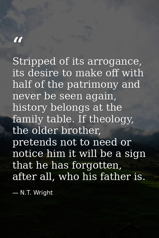 Stripped of its arrogance, its desire to make off with half of the patrimony and never be seen again, history belongs at — N.T. Wright