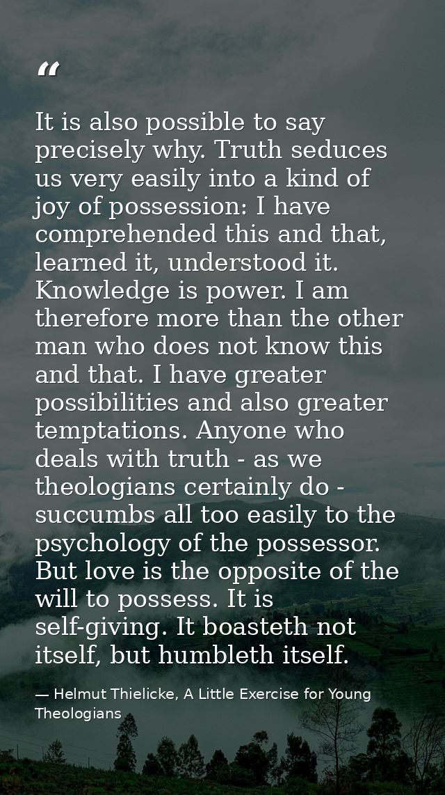 It is also possible to say precisely why. Truth seduces us very easily into a kind of joy of possession: I have comprehe — Helmut Thielicke, A Little Exercise for Young Theologians