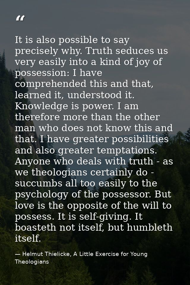 It is also possible to say precisely why. Truth seduces us very easily into a kind of joy of possession: I have comprehe — Helmut Thielicke, A Little Exercise for Young Theologians