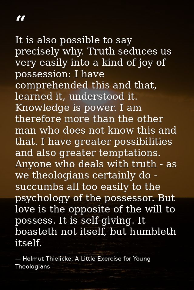It is also possible to say precisely why. Truth seduces us very easily into a kind of joy of possession: I have comprehe — Helmut Thielicke, A Little Exercise for Young Theologians