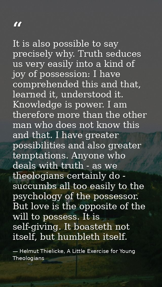 It is also possible to say precisely why. Truth seduces us very easily into a kind of joy of possession: I have comprehe — Helmut Thielicke, A Little Exercise for Young Theologians