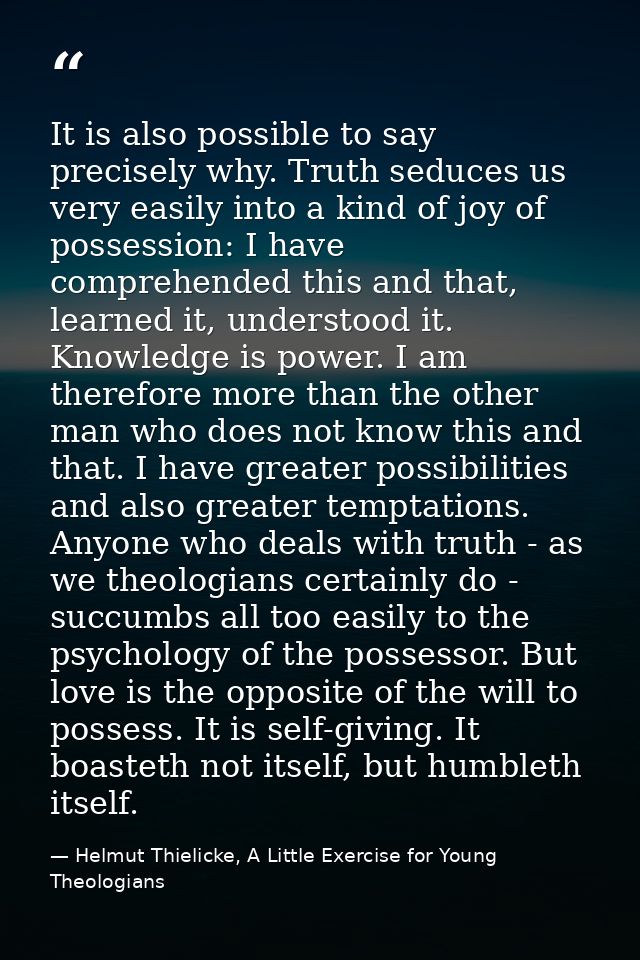 It is also possible to say precisely why. Truth seduces us very easily into a kind of joy of possession: I have comprehe — Helmut Thielicke, A Little Exercise for Young Theologians