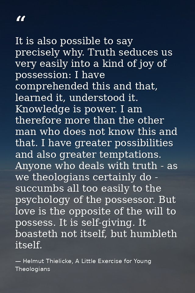 It is also possible to say precisely why. Truth seduces us very easily into a kind of joy of possession: I have comprehe — Helmut Thielicke, A Little Exercise for Young Theologians