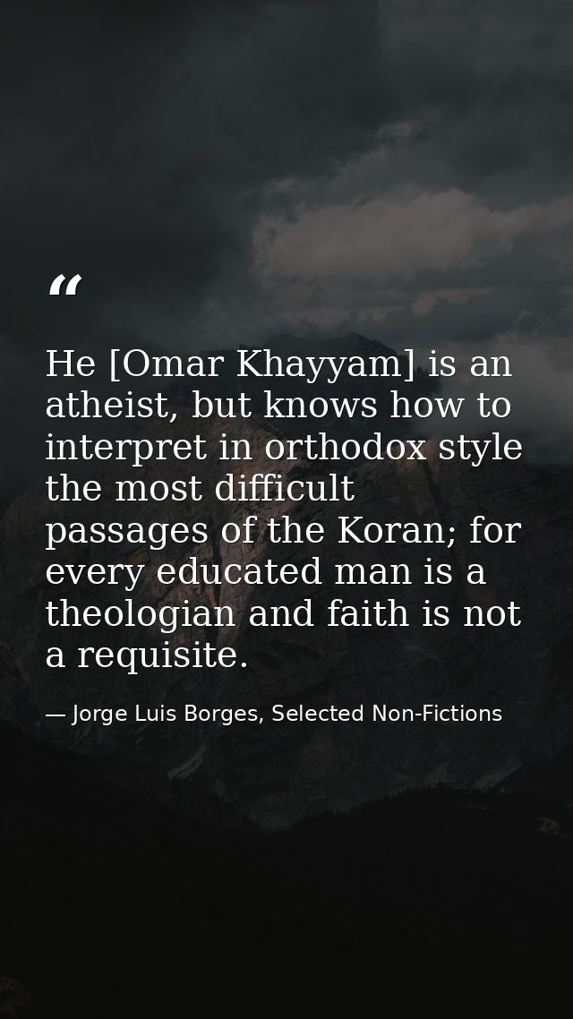 He [Omar Khayyam] is an atheist, but knows how to interpret in orthodox style the most difficult passages of the Koran;  — Jorge Luis Borges, Selected Non-Fictions