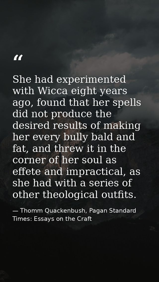 She had experimented with Wicca eight years ago, found that her spells did not produce the desired results of making her — Thomm Quackenbush, Pagan Standard Times: Essays on the Craft