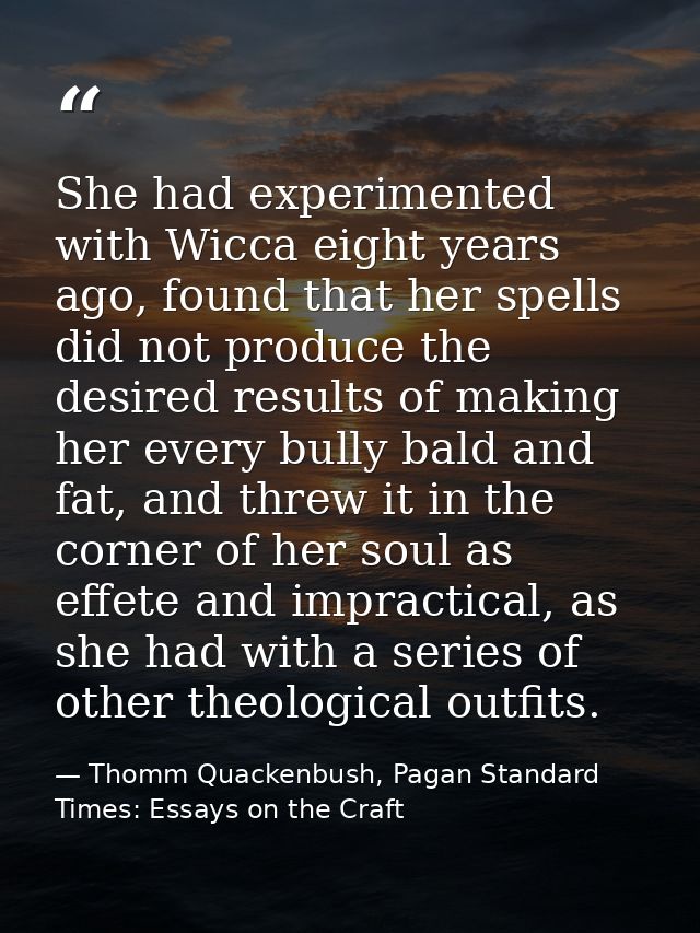 She had experimented with Wicca eight years ago, found that her spells did not produce the desired results of making her — Thomm Quackenbush, Pagan Standard Times: Essays on the Craft