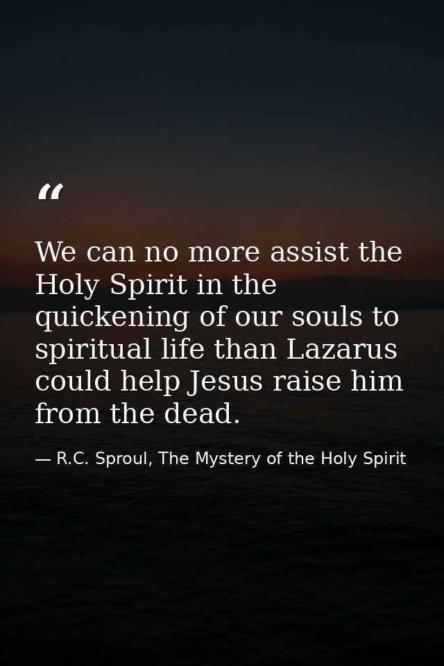 We can no more assist the Holy Spirit in the quickening of our souls to spiritual life than Lazarus could help Jesus rai — R.C. Sproul, The Mystery of the Holy Spirit