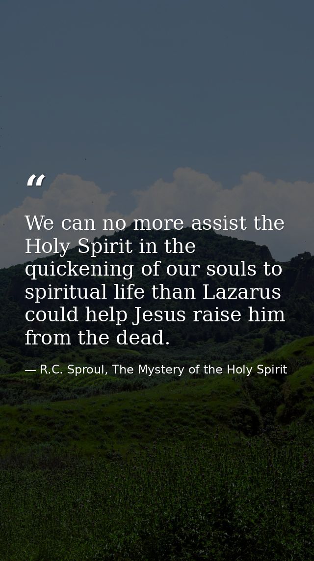 We can no more assist the Holy Spirit in the quickening of our souls to spiritual life than Lazarus could help Jesus rai — R.C. Sproul, The Mystery of the Holy Spirit