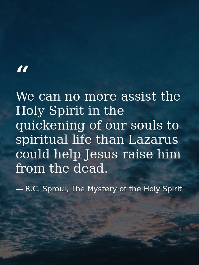 We can no more assist the Holy Spirit in the quickening of our souls to spiritual life than Lazarus could help Jesus rai — R.C. Sproul, The Mystery of the Holy Spirit