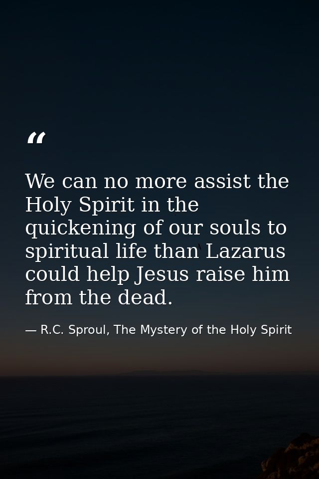 We can no more assist the Holy Spirit in the quickening of our souls to spiritual life than Lazarus could help Jesus rai — R.C. Sproul, The Mystery of the Holy Spirit