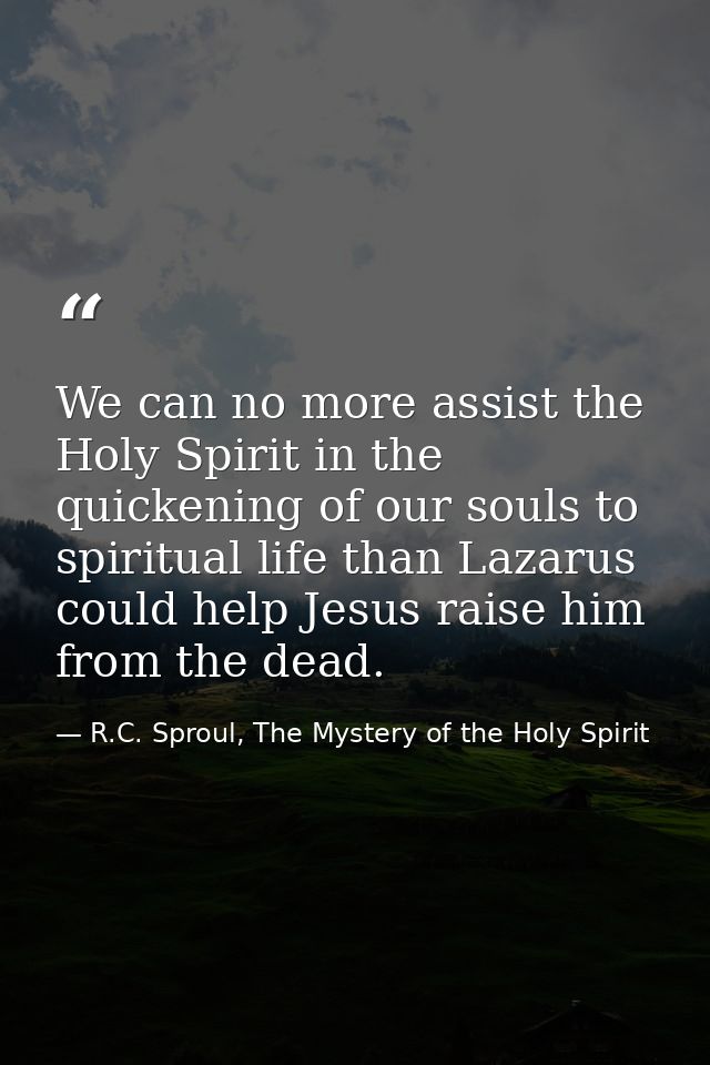 We can no more assist the Holy Spirit in the quickening of our souls to spiritual life than Lazarus could help Jesus rai — R.C. Sproul, The Mystery of the Holy Spirit