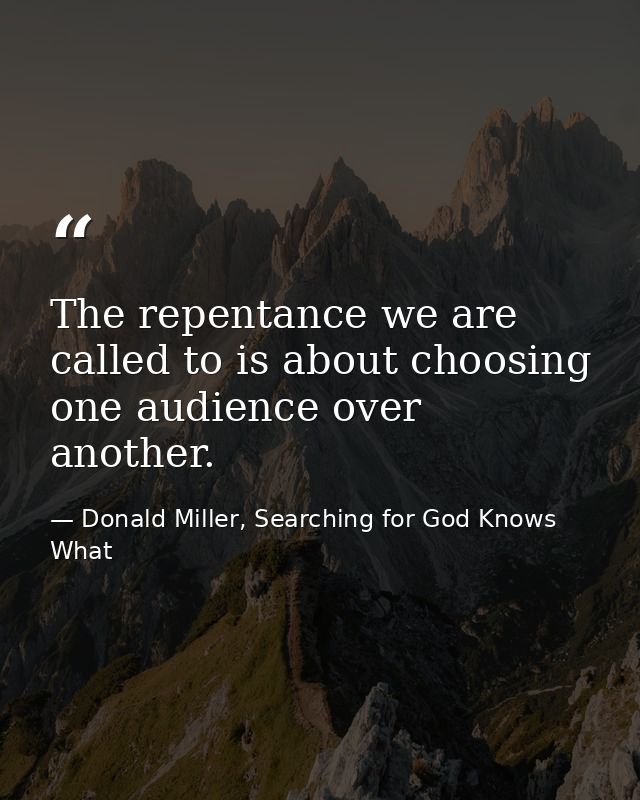 The repentance we are called to is about choosing one audience over another. — Donald Miller, Searching for God Knows What