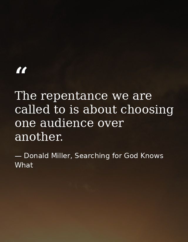 The repentance we are called to is about choosing one audience over another. — Donald Miller, Searching for God Knows What