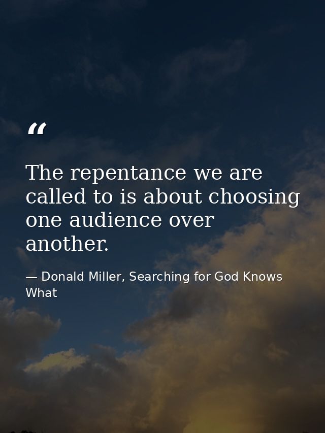 The repentance we are called to is about choosing one audience over another. — Donald Miller, Searching for God Knows What