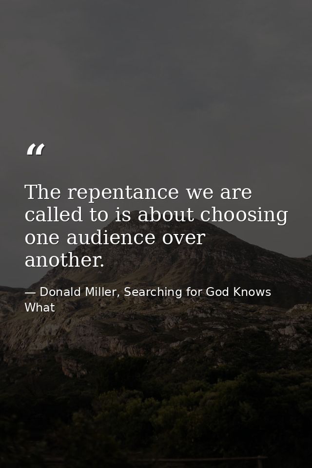 The repentance we are called to is about choosing one audience over another. — Donald Miller, Searching for God Knows What