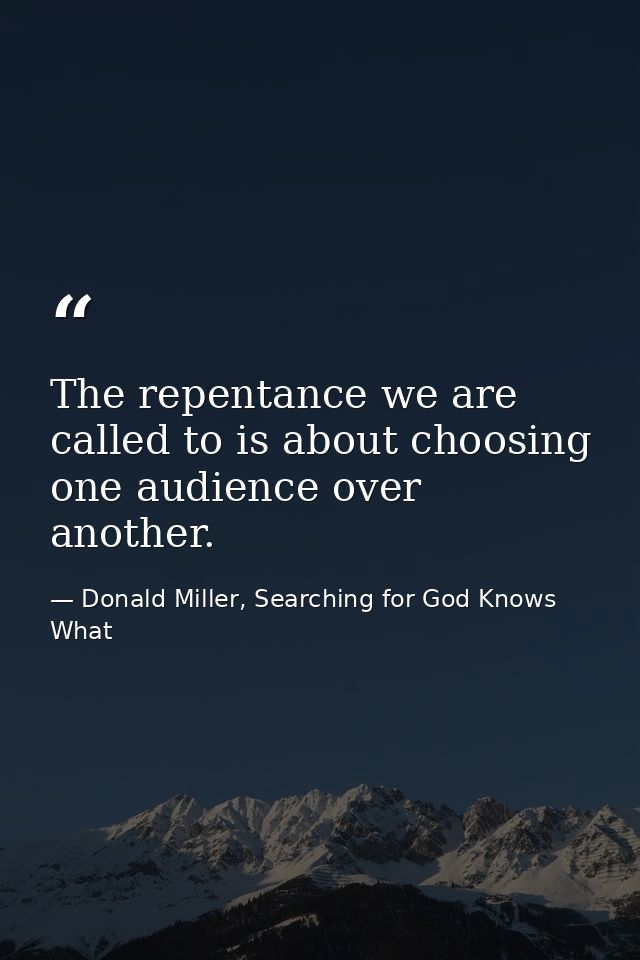 The repentance we are called to is about choosing one audience over another. — Donald Miller, Searching for God Knows What