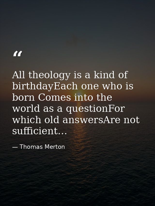 All theology is a kind of birthdayEach one who is born Comes into the world as a questionFor which old answersAre not su — Thomas Merton