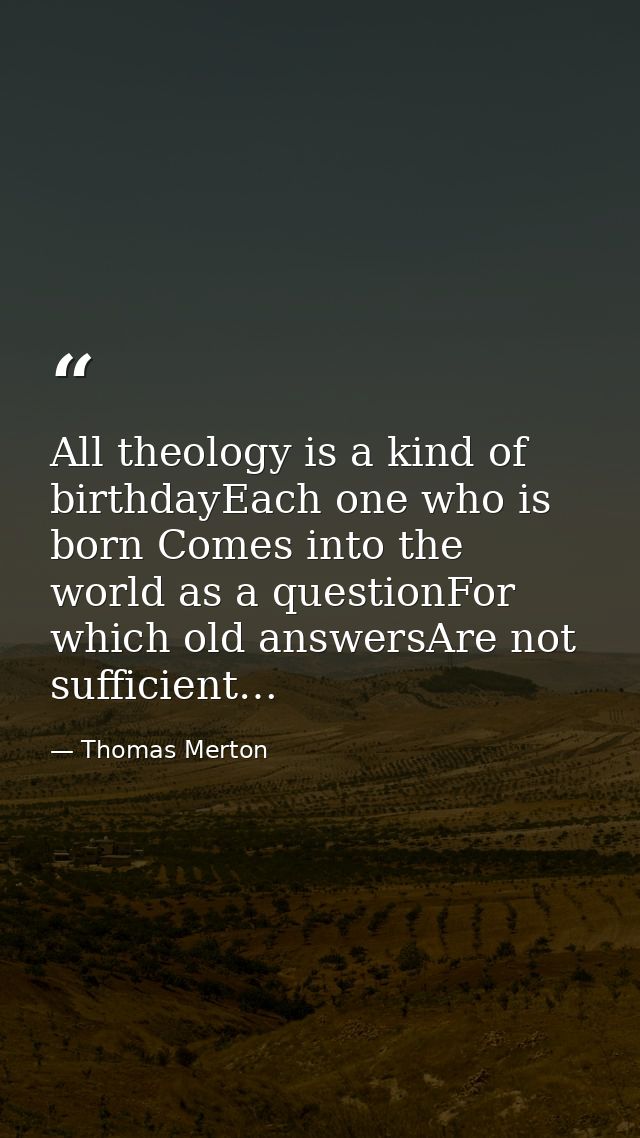 All theology is a kind of birthdayEach one who is born Comes into the world as a questionFor which old answersAre not su — Thomas Merton