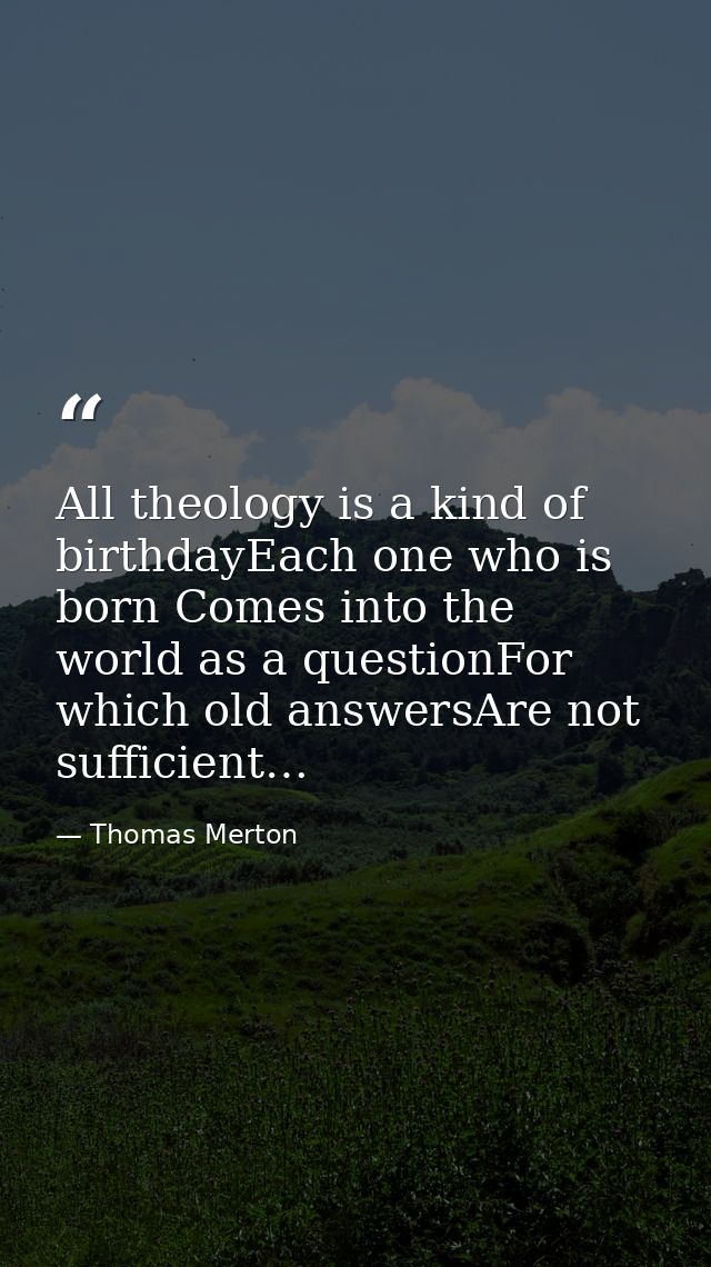 All theology is a kind of birthdayEach one who is born Comes into the world as a questionFor which old answersAre not su — Thomas Merton