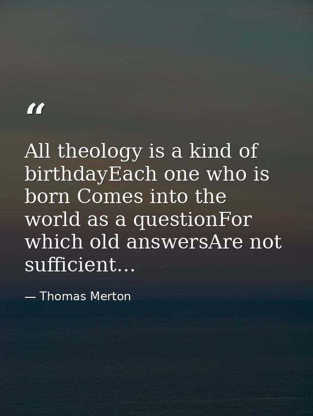 All theology is a kind of birthdayEach one who is born Comes into the world as a questionFor which old answersAre not su — Thomas Merton