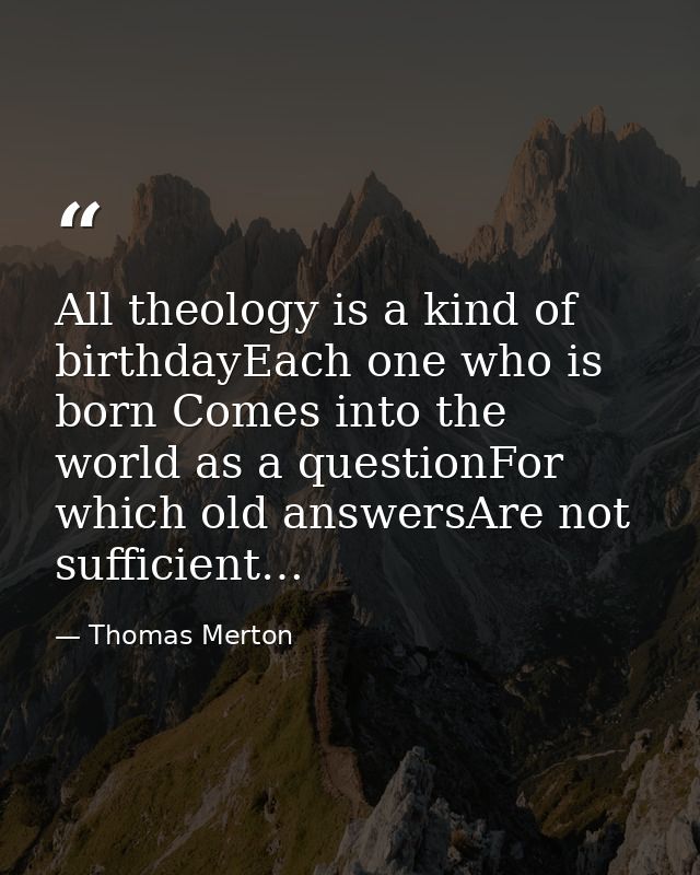 All theology is a kind of birthdayEach one who is born Comes into the world as a questionFor which old answersAre not su — Thomas Merton