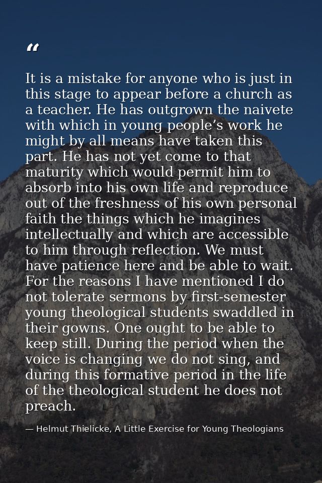 It is a mistake for anyone who is just in this stage to appear before a church as a teacher. He has outgrown the naivete — Helmut Thielicke, A Little Exercise for Young Theologians