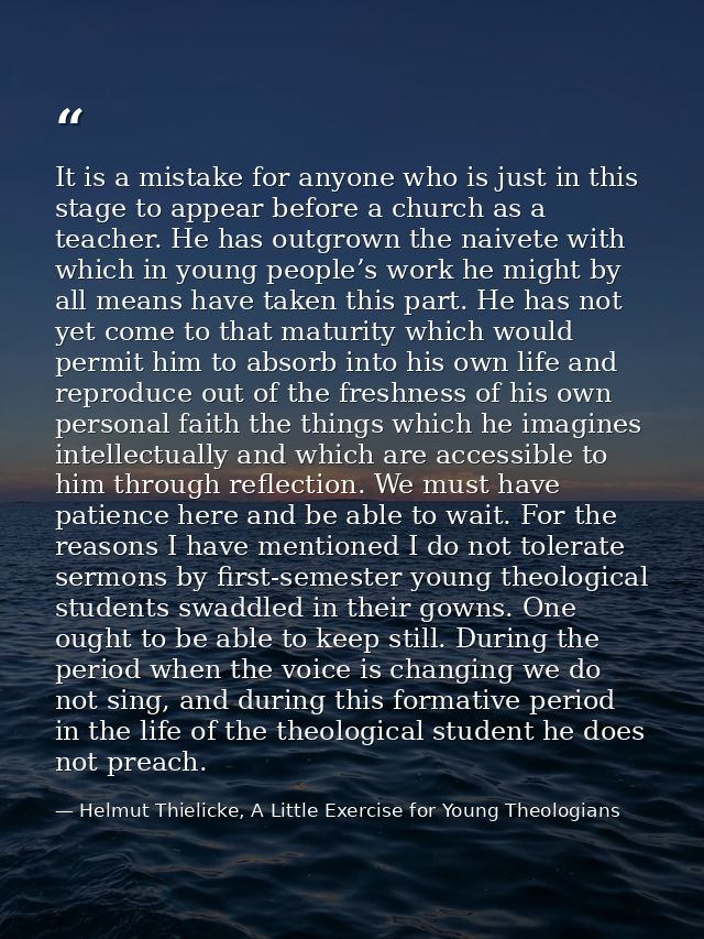 It is a mistake for anyone who is just in this stage to appear before a church as a teacher. He has outgrown the naivete — Helmut Thielicke, A Little Exercise for Young Theologians
