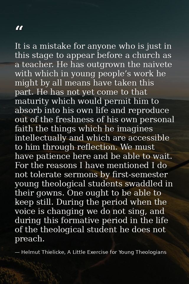 It is a mistake for anyone who is just in this stage to appear before a church as a teacher. He has outgrown the naivete — Helmut Thielicke, A Little Exercise for Young Theologians