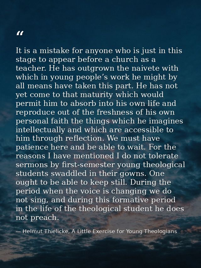 It is a mistake for anyone who is just in this stage to appear before a church as a teacher. He has outgrown the naivete — Helmut Thielicke, A Little Exercise for Young Theologians