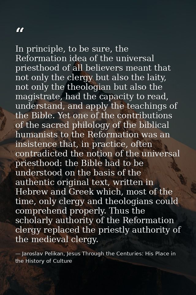 In principle, to be sure, the Reformation idea of the universal priesthood of all believers meant that not only the cler — Jaroslav Pelikan, Jesus Through the Centuries: His Place in the History of Culture