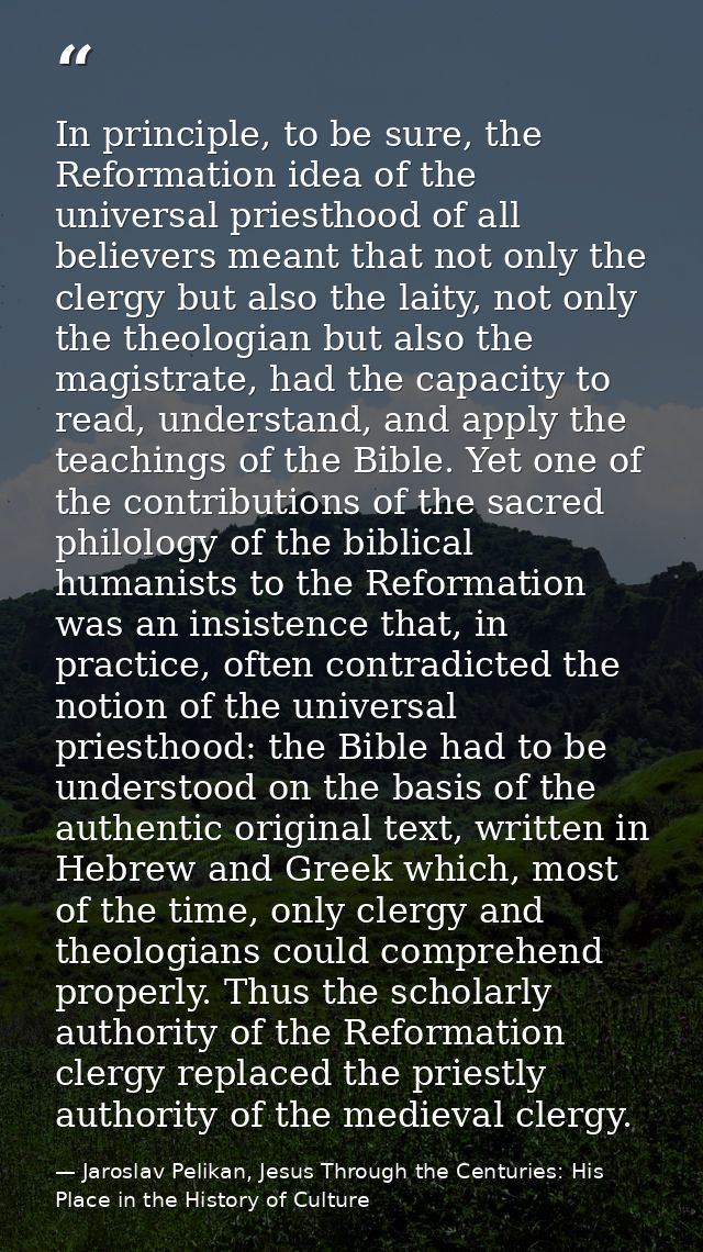 In principle, to be sure, the Reformation idea of the universal priesthood of all believers meant that not only the cler — Jaroslav Pelikan, Jesus Through the Centuries: His Place in the History of Culture
