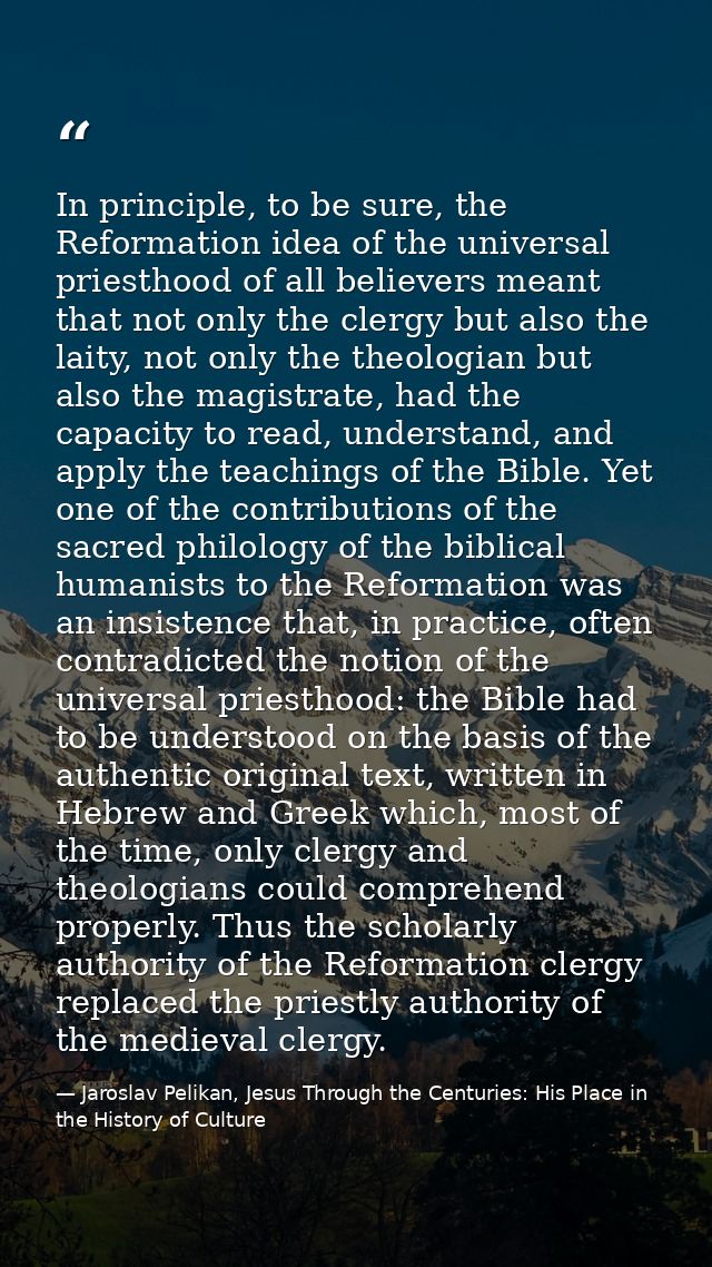 In principle, to be sure, the Reformation idea of the universal priesthood of all believers meant that not only the cler — Jaroslav Pelikan, Jesus Through the Centuries: His Place in the History of Culture
