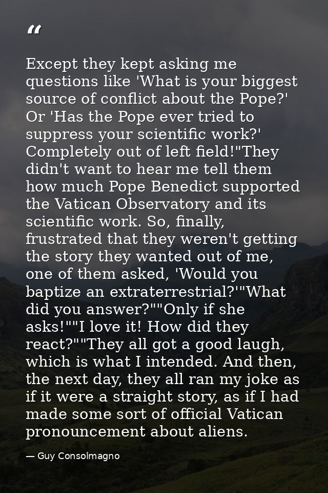 Except they kept asking me questions like 'What is your biggest source of conflict about the Pope?' Or 'Has the Pope eve — Guy Consolmagno