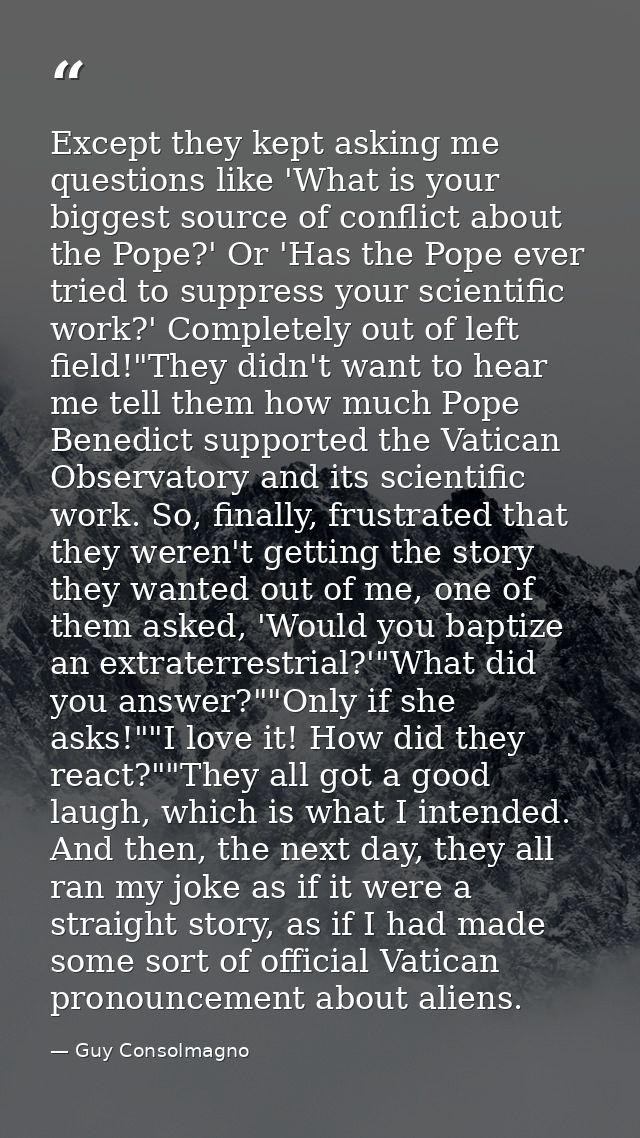 Except they kept asking me questions like 'What is your biggest source of conflict about the Pope?' Or 'Has the Pope eve — Guy Consolmagno