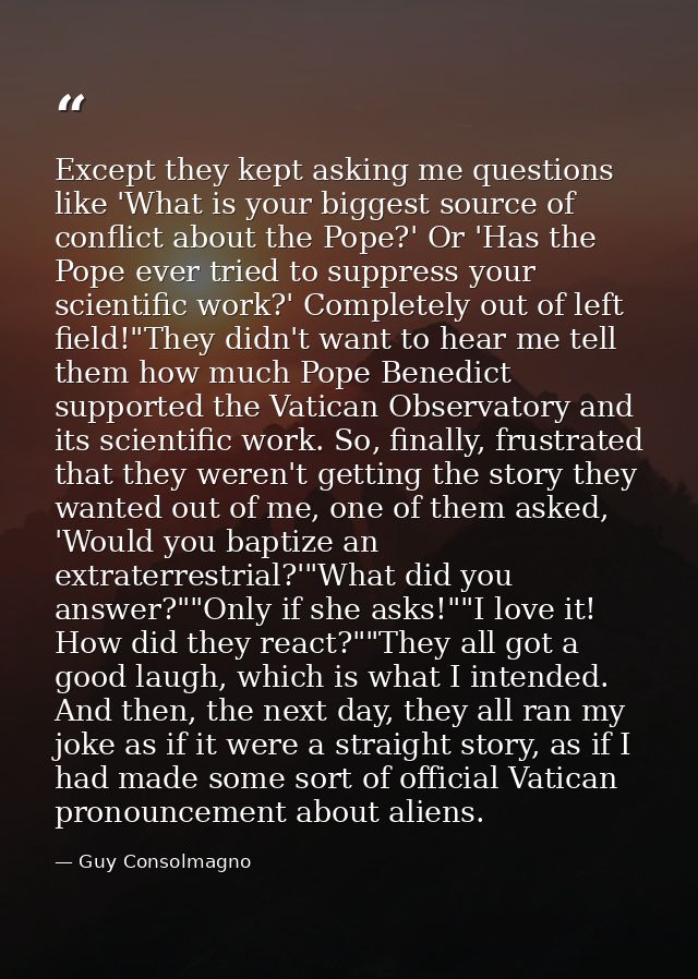 Except they kept asking me questions like 'What is your biggest source of conflict about the Pope?' Or 'Has the Pope eve — Guy Consolmagno