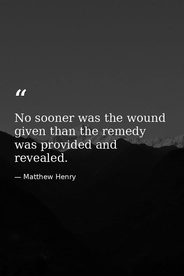 No sooner was the wound given than the remedy was provided and revealed. — Matthew Henry