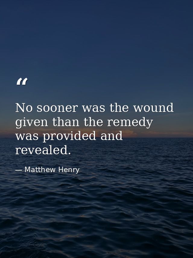 No sooner was the wound given than the remedy was provided and revealed. — Matthew Henry