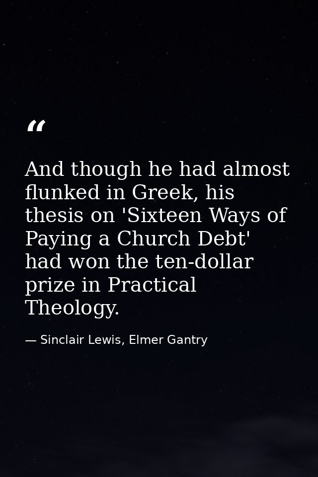 And though he had almost flunked in Greek, his thesis on 'Sixteen Ways of Paying a Church Debt' had won the ten-dollar p — Sinclair Lewis, Elmer Gantry