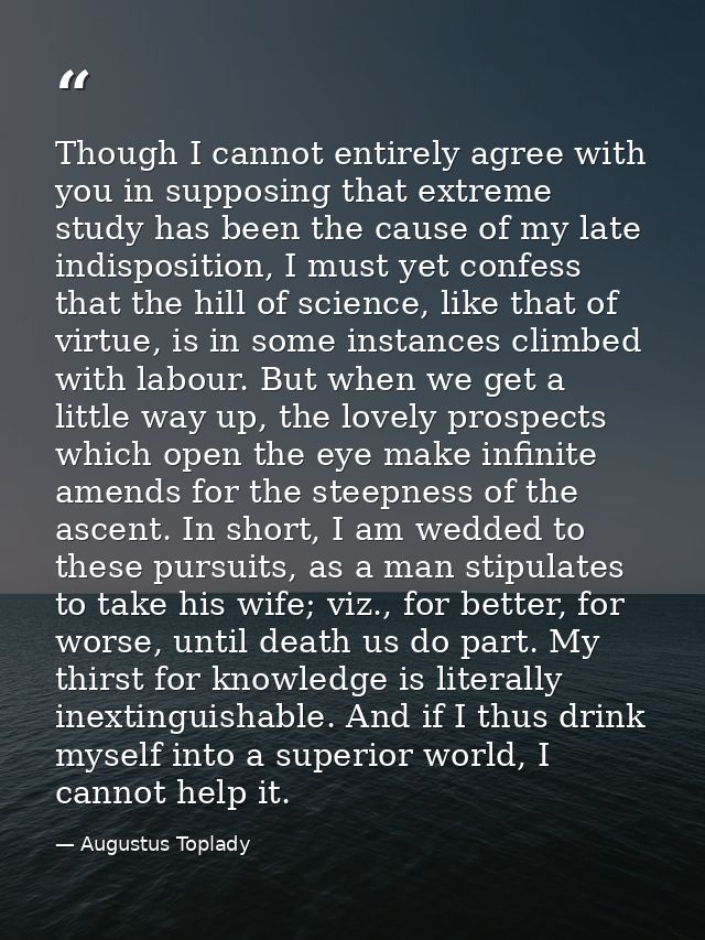 Though I cannot entirely agree with you in supposing that extreme study has been the cause of my late indisposition, I m — Augustus Toplady