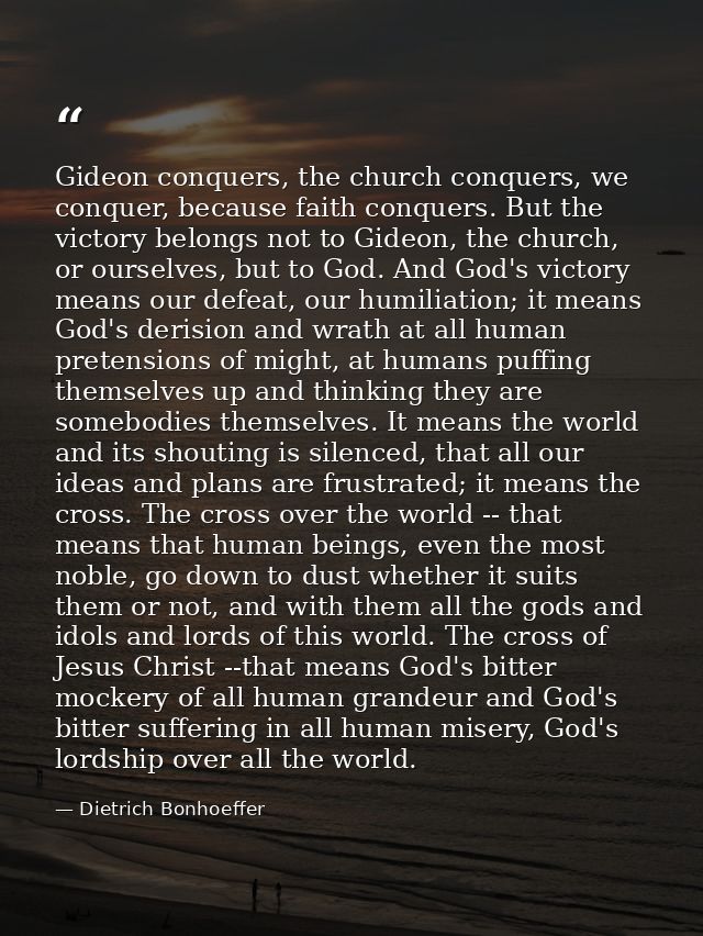 Gideon conquers, the church conquers, we conquer, because faith conquers. But the victory belongs not to Gideon, the chu — Dietrich Bonhoeffer