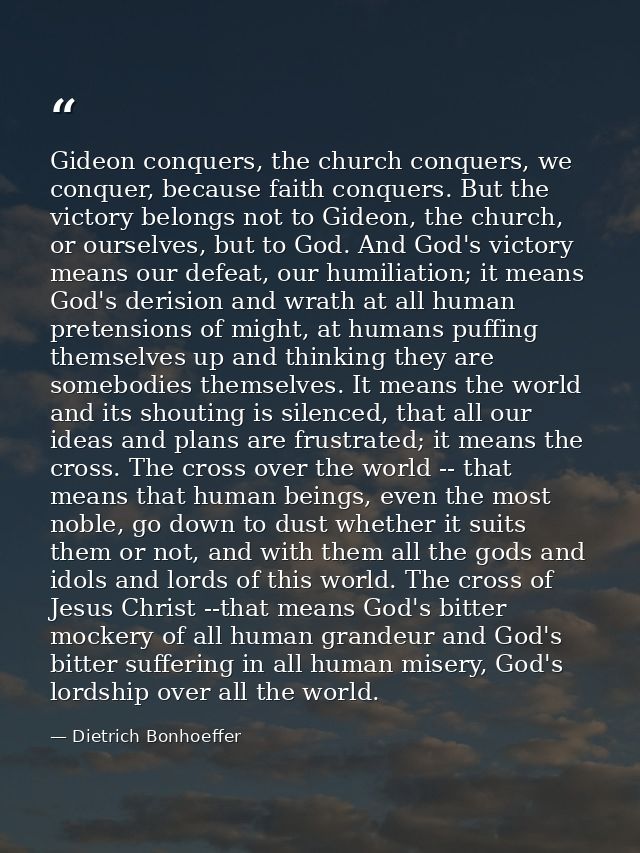Gideon conquers, the church conquers, we conquer, because faith conquers. But the victory belongs not to Gideon, the chu — Dietrich Bonhoeffer