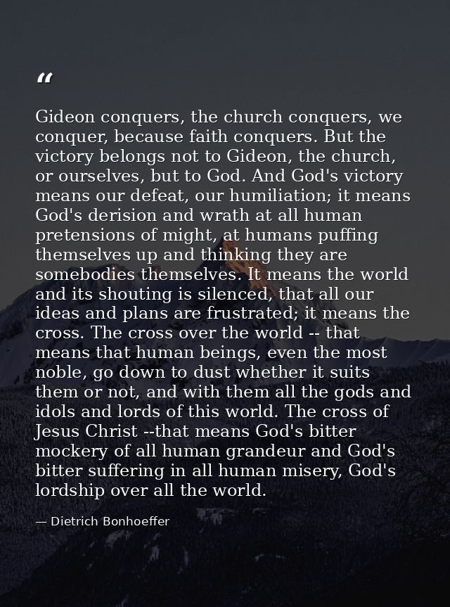 Gideon conquers, the church conquers, we conquer, because faith conquers. But the victory belongs not to Gideon, the chu — Dietrich Bonhoeffer