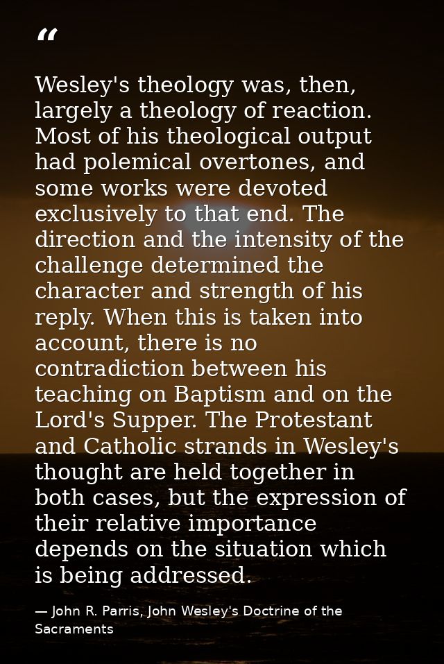 Wesley's theology was, then, largely a theology of reaction. Most of his theological output had polemical overtones, and — John R. Parris, John Wesley's Doctrine of the Sacraments