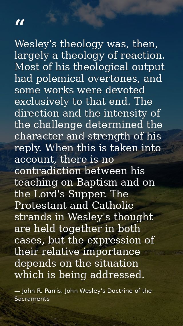 Wesley's theology was, then, largely a theology of reaction. Most of his theological output had polemical overtones, and — John R. Parris, John Wesley's Doctrine of the Sacraments