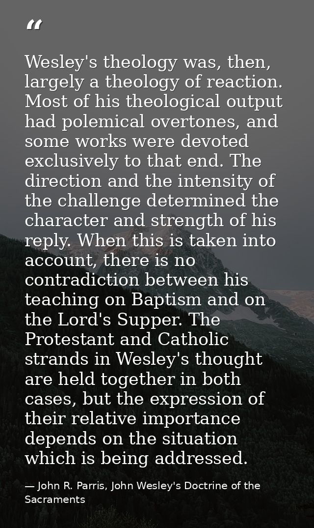 Wesley's theology was, then, largely a theology of reaction. Most of his theological output had polemical overtones, and — John R. Parris, John Wesley's Doctrine of the Sacraments