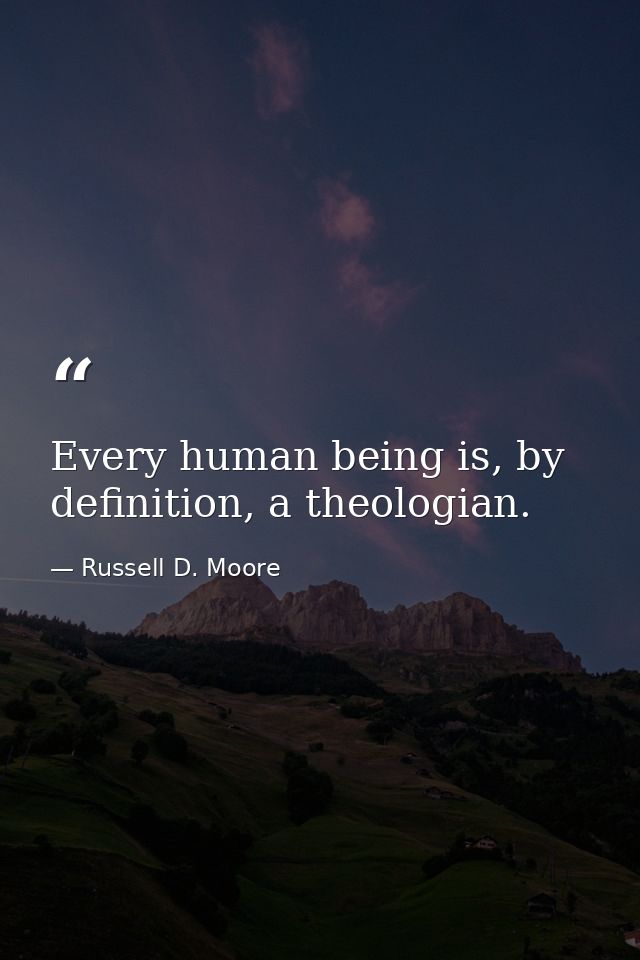 Every human being is, by definition, a theologian. — Russell D. Moore