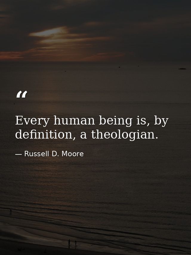 Every human being is, by definition, a theologian. — Russell D. Moore