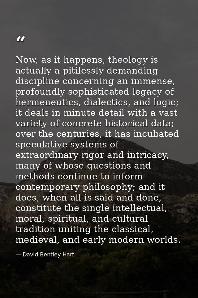 Now, as it happens, theology is actually a pitilessly demanding discipline concerning an immense, profoundly sophisticat — David Bentley Hart